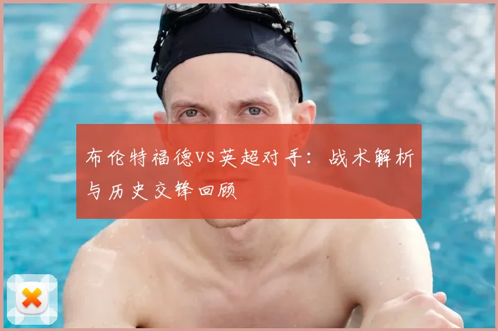 布伦特福德vs英超对手：战术解析与历史交锋回顾
