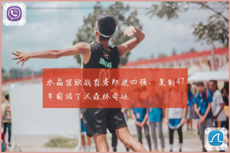 水晶宫欧战首秀即进四强，复制47年前诺丁汉森林奇迹
