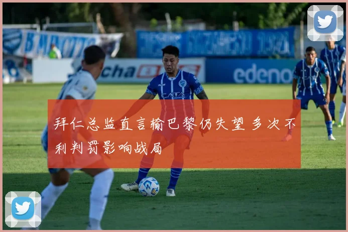 拜仁总监直言输巴黎仍失望 多次不利判罚影响战局