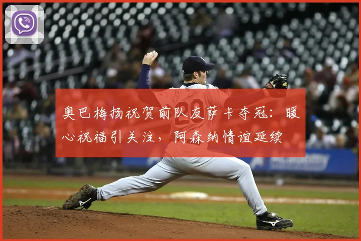 奥巴梅扬祝贺前队友萨卡夺冠:暖心祝福引关注,阿森纳情谊延续