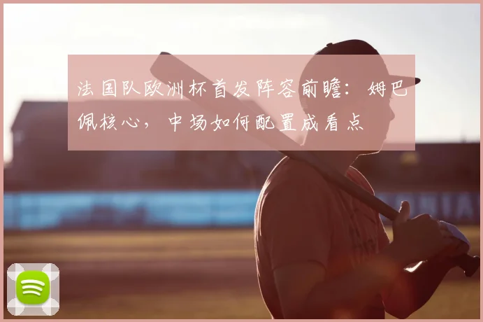 法国队欧洲杯首发阵容前瞻：姆巴佩核心，中场如何配置成看点