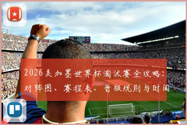 2026美加墨世界杯淘汰赛全攻略:对阵图、赛程表、晋级规则与时间地点查询