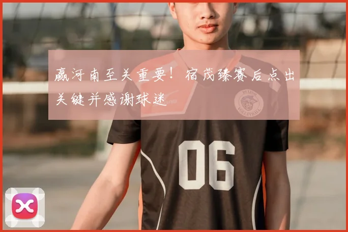 赢河南至关重要!宿茂臻赛后点出关键并感谢球迷