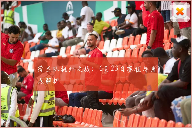 荷兰队杭州之战：6月23日赛程与看点解析