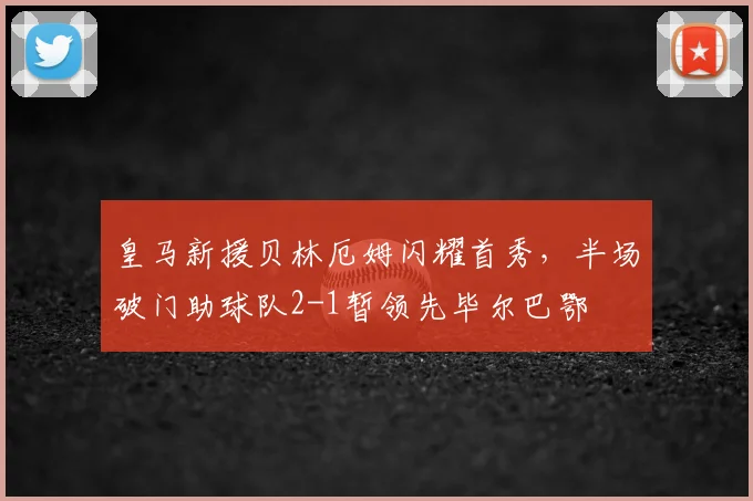 皇马新援贝林厄姆闪耀首秀，半场破门助球队2-1暂领先毕尔巴鄂