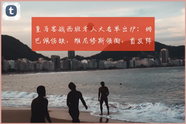 皇马客战西班牙人大名单出炉:姆巴佩伤缺,维尼修斯领衔,首发阵容预测解析