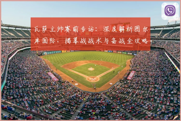 瓦萨主帅赛前专访：深度解析图尔库国际，揭幕战战术与备战全攻略
