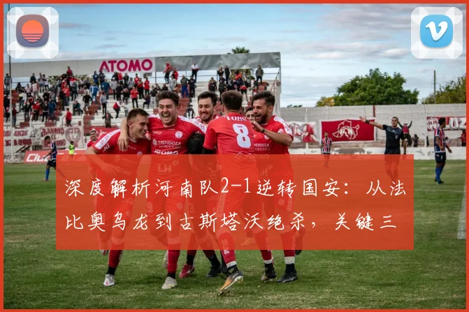 深度解析河南队2-1逆转国安：从法比奥乌龙到古斯塔沃绝杀，关键三分如何到手