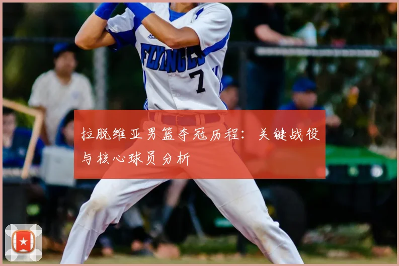 拉脱维亚男篮夺冠历程:关键战役与核心球员分析