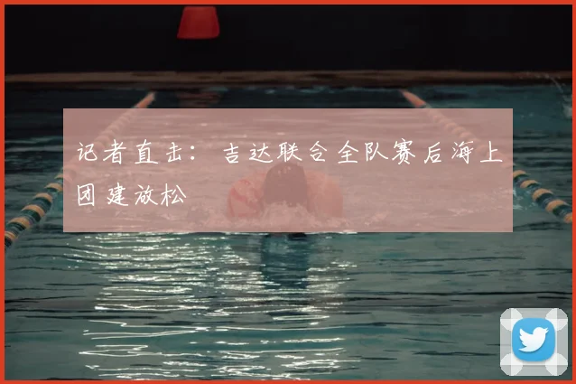 记者直击:吉达联合全队赛后海上团建放松