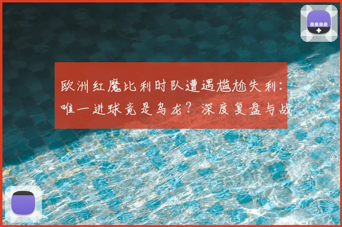 欧洲红魔比利时队遭遇尴尬失利:唯一进球竟是乌龙?深度复盘与战术解析