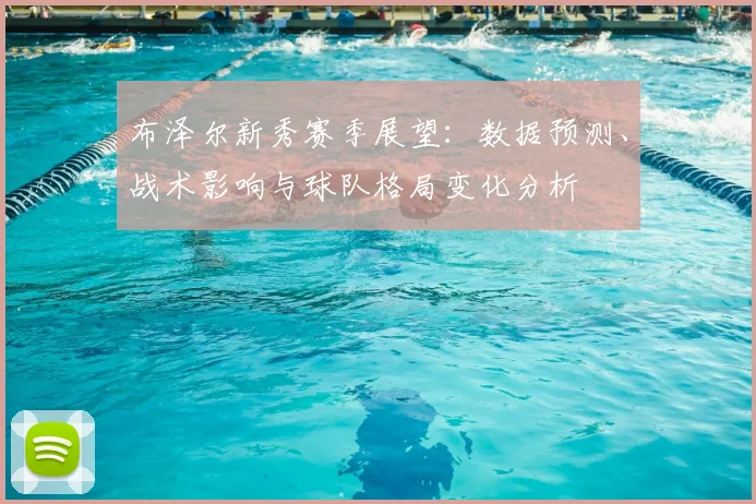 布泽尔新秀赛季展望:数据预测、战术影响与球队格局变化分析