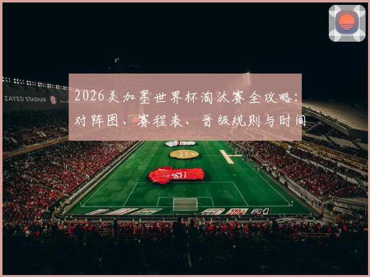 2026美加墨世界杯淘汰赛全攻略：对阵图、赛程表、晋级规则与时间地点查询
