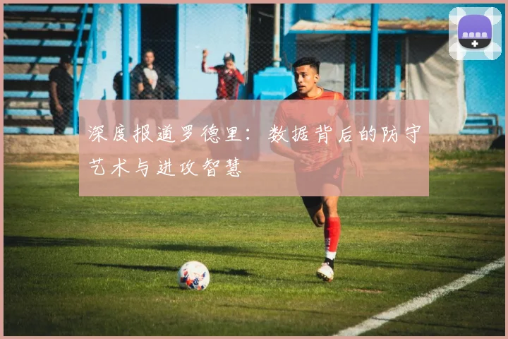 深度报道罗德里：数据背后的防守艺术与进攻智慧