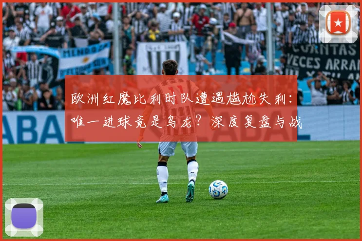 欧洲红魔比利时队遭遇尴尬失利：唯一进球竟是乌龙？深度复盘与战术解析