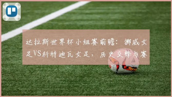 达拉斯世界杯小组赛前瞻：挪威女足VS科特迪瓦女足，历史交锋与赛程解析