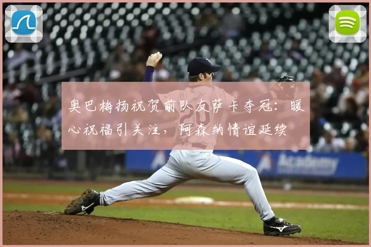 奥巴梅扬祝贺前队友萨卡夺冠：暖心祝福引关注，阿森纳情谊延续