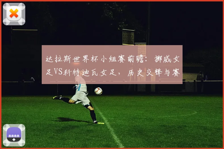 达拉斯世界杯小组赛前瞻：挪威女足VS科特迪瓦女足，历史交锋与赛程解析