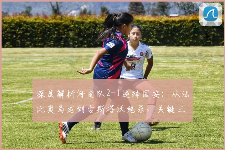 深度解析河南队2-1逆转国安：从法比奥乌龙到古斯塔沃绝杀，关键三分如何到手