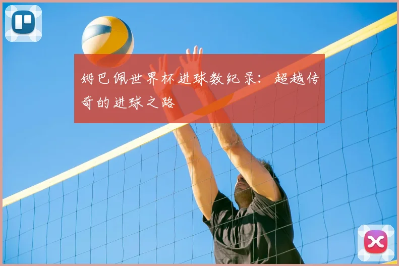 姆巴佩世界杯进球数纪录：超越传奇的进球之路