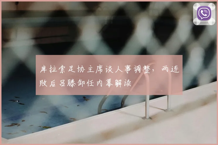 库拉索足协主席谈人事调整,两连败后吕滕卸任内幕解读